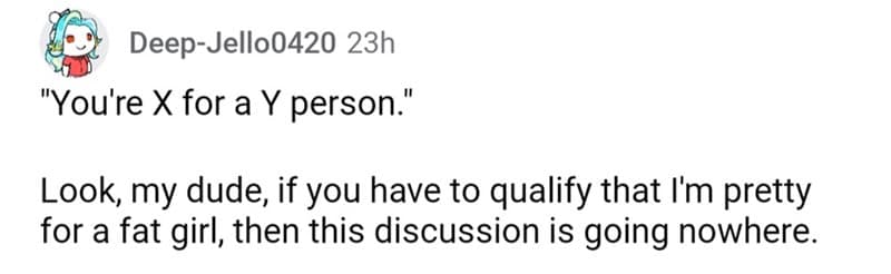 "You're X for a Y person." Look, my dude, if you have to qualify that I'm pretty for a fat girl, then this discussion is going nowhere.