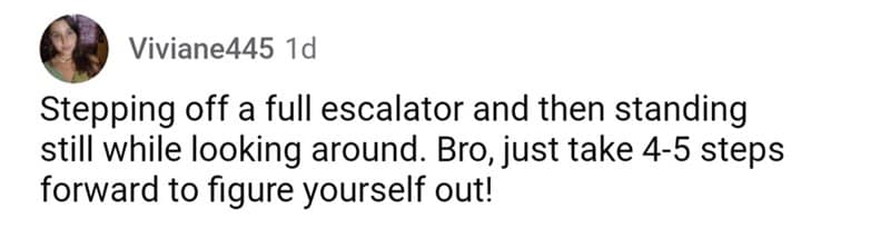 Stepping off a full escalator and then standing still while looking around. Bro, just take 4-5 steps forward to figure yourself out!