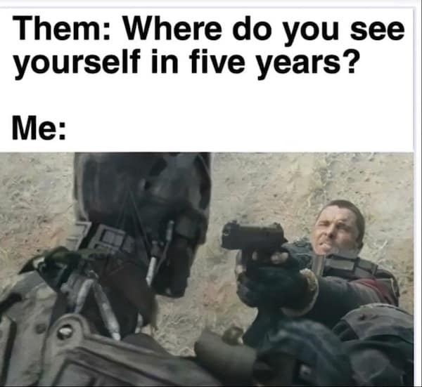 Them: Where do you see yourself in five years? Me: