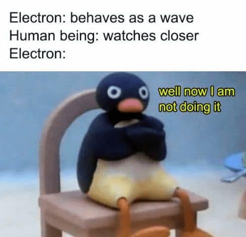 Electron: behaves as a wave Human being: watches closer Electron: well now I am not doing it