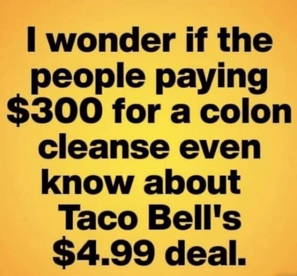 I wonder if the people paying $300 for a colon cleanse even know about Taco Bell's $4.99 deal.