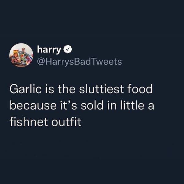 Garlic is the sluttiest food because it's sold in little a fishnet outfit