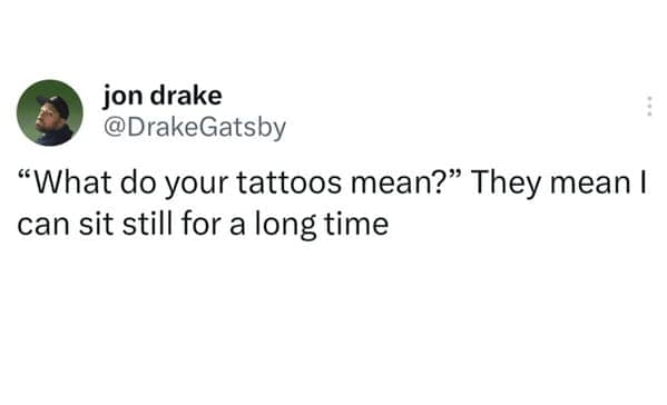 "What do your tattoos mean?" They mean I can sit still for a long time