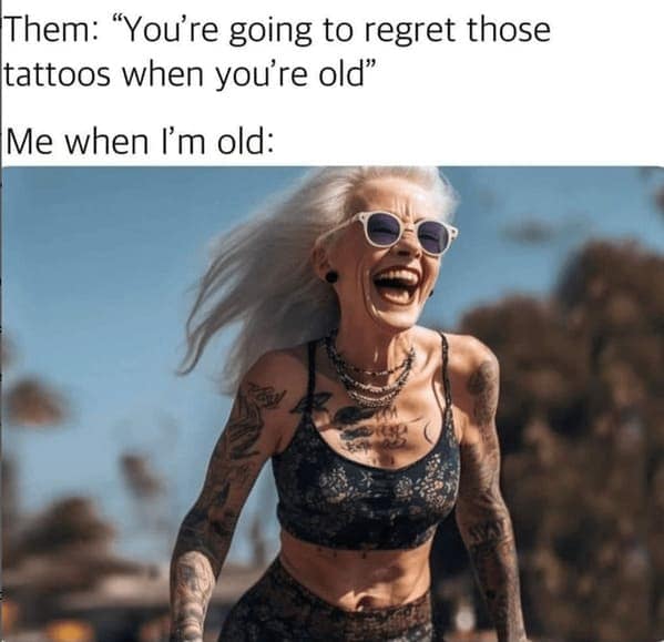 Them: "You're going to regret those tattoos when you're old" Me when I'm old: