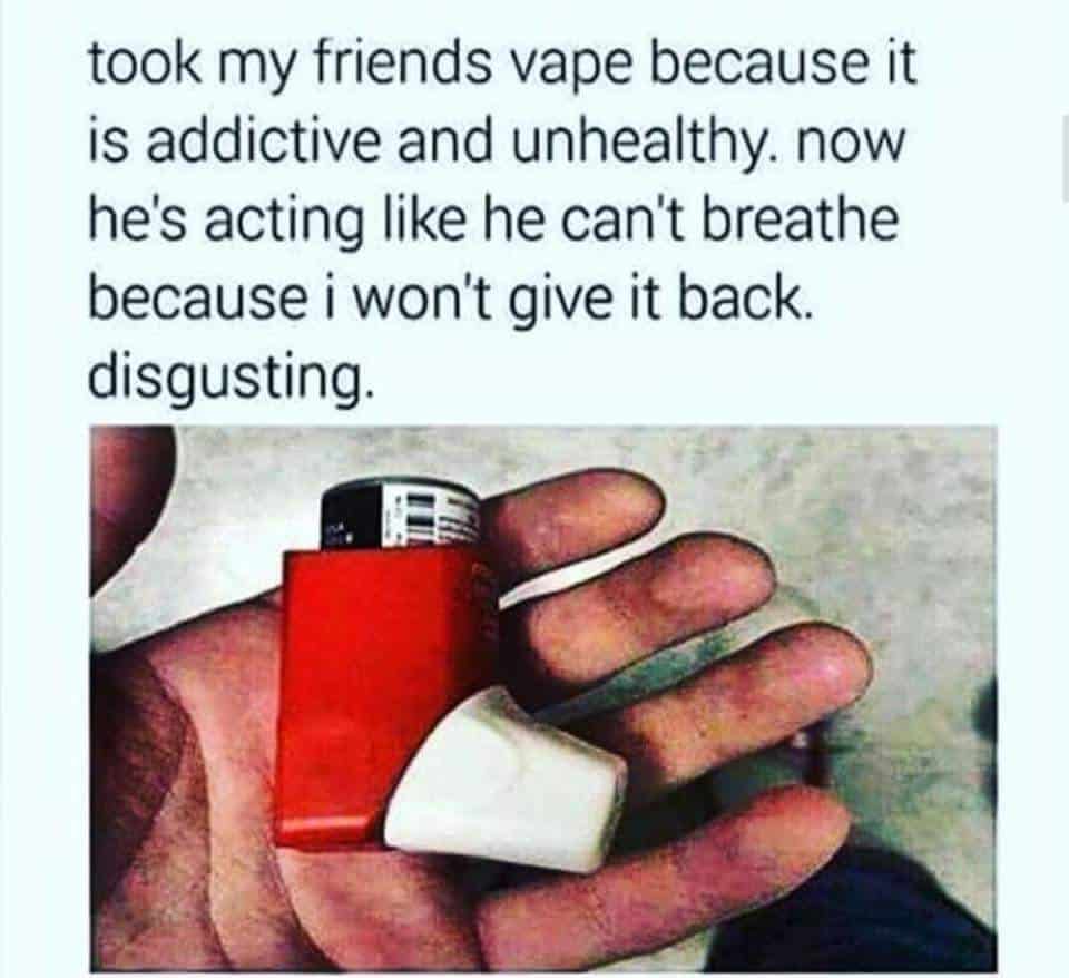 took my friends vape because it is addictive and unhealthy. now he's acting like he can't breathe because i won't give it back. disgusting.