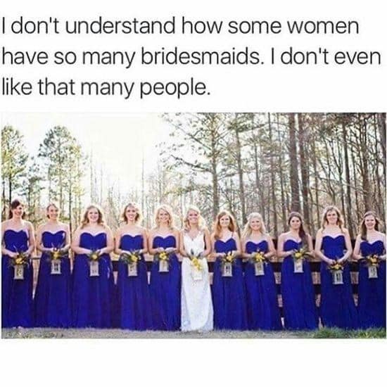 I don't understand how some women have so many bridesmaids. I don't even like that many people.