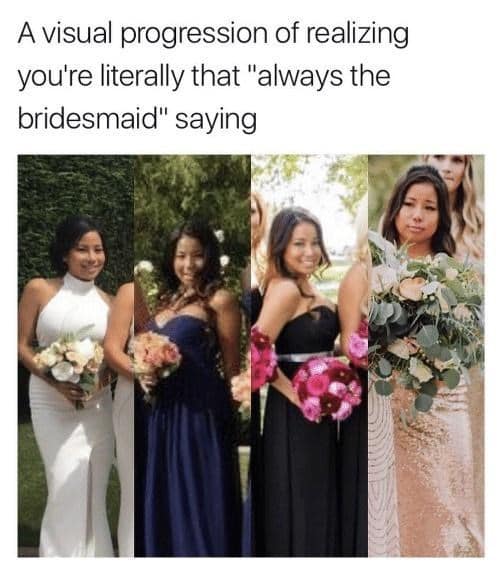 A visual progression of realizing you're literally that "always the bridesmaid" saying