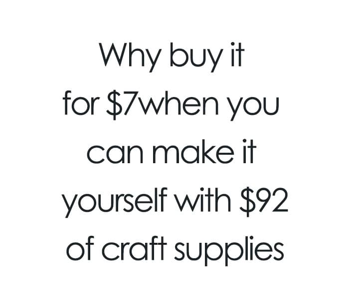 Why buy it for $7when you can make it yourself with $92 of craft supplies