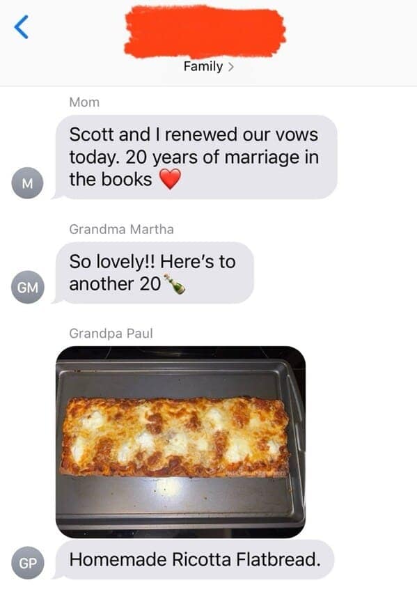 Scott and I renewed our vows today. 20 years of marriage in the books Grandma Martha So lovely!! Here's to another 20 Grandpa Paul Homemade Ricotta Flatbread.