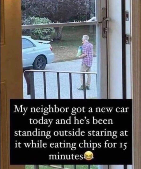 My neighbor got a new car today and he's been standing outside staring at it while eating chips for 15 minutes