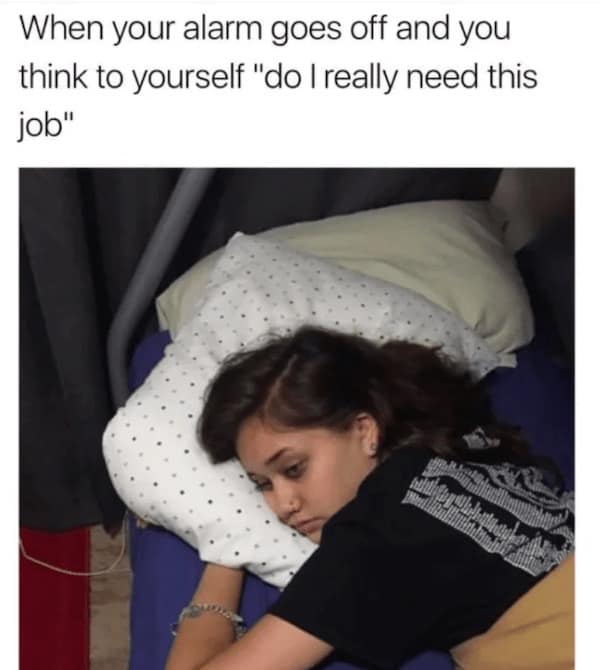 When your alarm goes off and you think to yourself "do I really need this job"