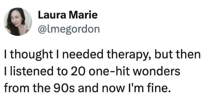 I thought I needed therapy, but then I listened to 20 one-hit wonders from the 90s and now I'm fine.