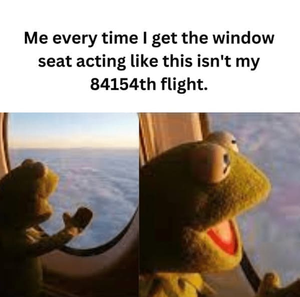 Me every time I get the window seat acting like this isn't my 84154th flight.