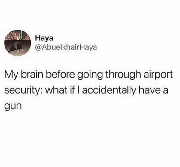 My brain before going through airport security: what if I accidentally have a gun