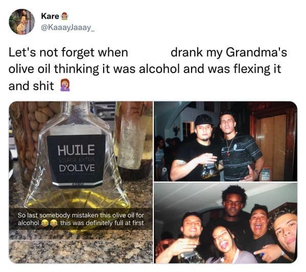 Let's not forget when drank my Grandma's olive oil thinking it was alcohol and was flexing it