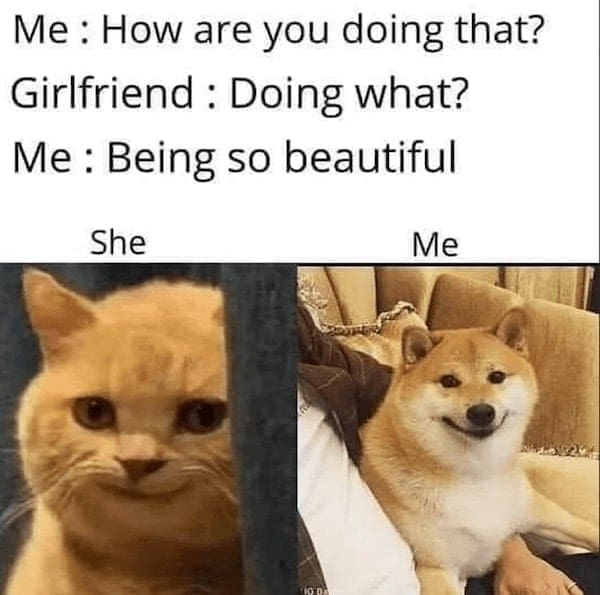 Me: How are you doing that? Girlfriend: Doing what? Me: Being so beautiful She Me