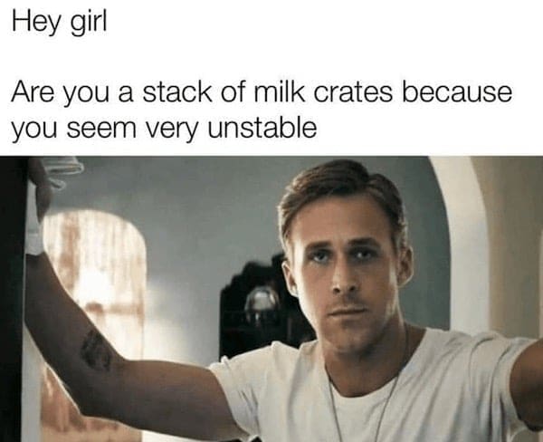 Hey girl Are you a stack of milk crates because you seem very unstable
