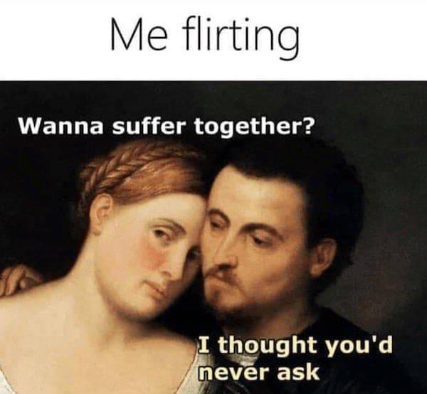Me flirting Wanna suffer together? I thought you'd never ask