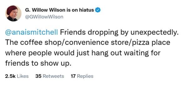Friends dropping by unexpectedly. The coffee shop/convenience store/pizza place where people would just hang out waiting for friends to show up.