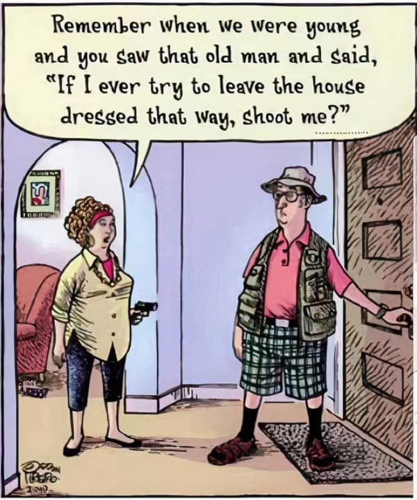 Remember when we Were young and you saw that old man and said, "If I ever try to leave the house dressed that way, shoot me?"