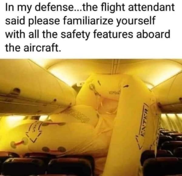 In my defense...the flight attendant said please familiarize yourself with all the safety features aboard the aircraft.
