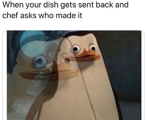 When your dish gets sent back and chef asks who made it