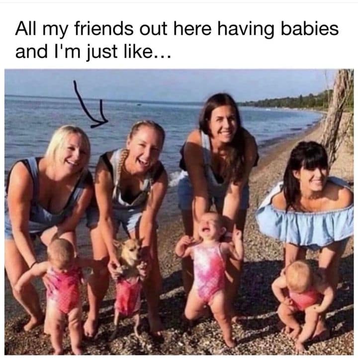 All my friends out here having babies and I'm just like...