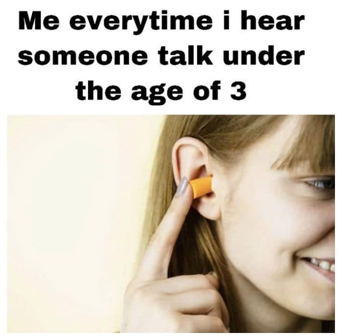 Me everytime i hear someone talk under the age of 3