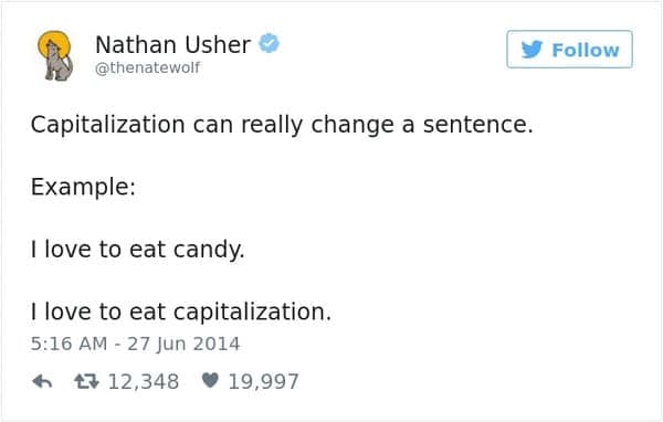 Capitalization can really change a sentence. Example: I love to eat candy. I love to eat capitalization.
