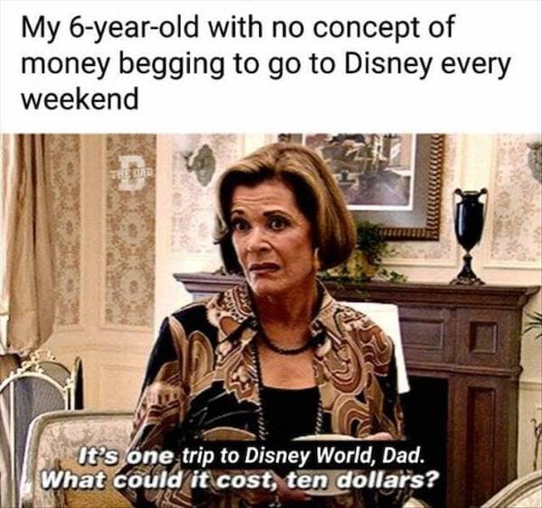 My 6-year-old with no concept of money begging to go to Disney every weekend It's one trip to Disney World, Dad. What could it cost, ten dollars?