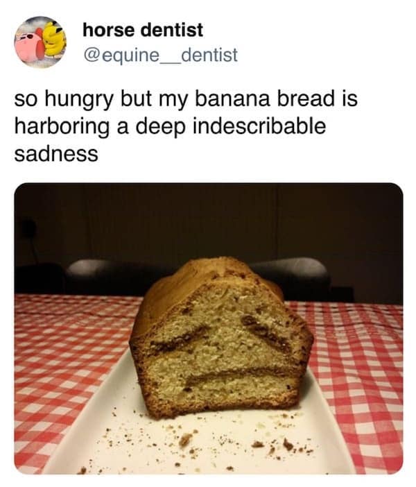 so hungry but my banana bread is harboring a deep indescribable sadness