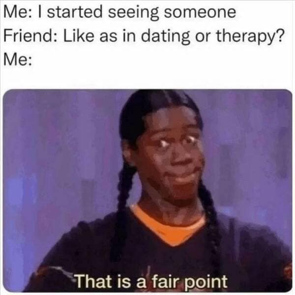 Me: I started seeing someone Friend: Like as in dating or therapy? Me: That is a fair point
