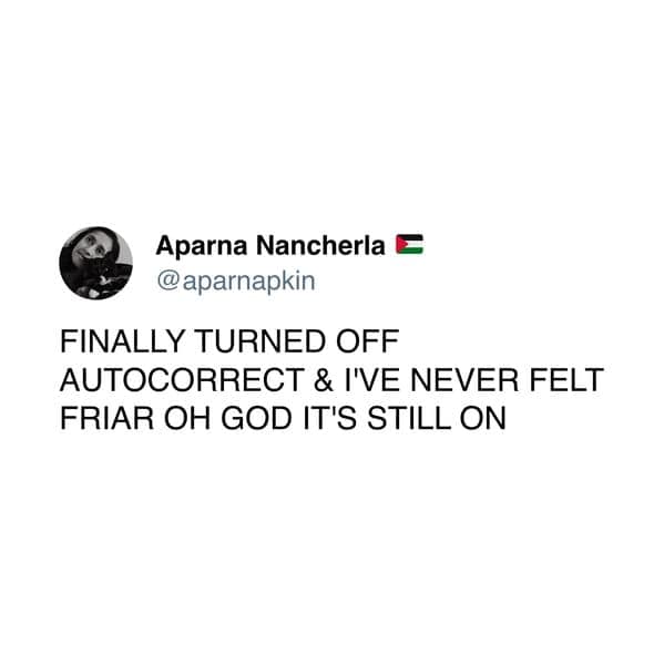 FINALLY TURNED OFF AUTOCORRECT & I'VE NEVER FELT FRIAR OH GOD IT'S STILL ON