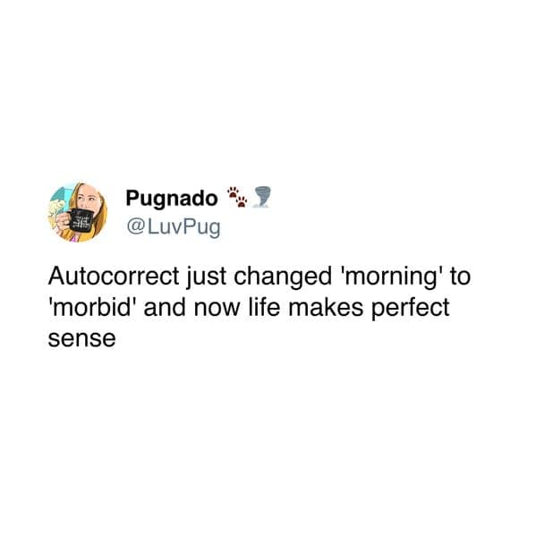 Autocorrect just changed 'morning' to 'morbid' and now life makes perfect sense