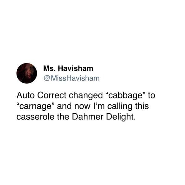 Auto Correct changed "cabbage" to "carnage" and now I'm calling this casserole the Dahmer Delight.