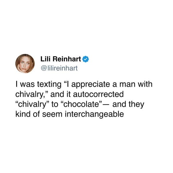 I was texting "I appreciate a man with chivalry," and it autocorrected "chivalry" to "chocolate" — and they kind of seem interchangeable