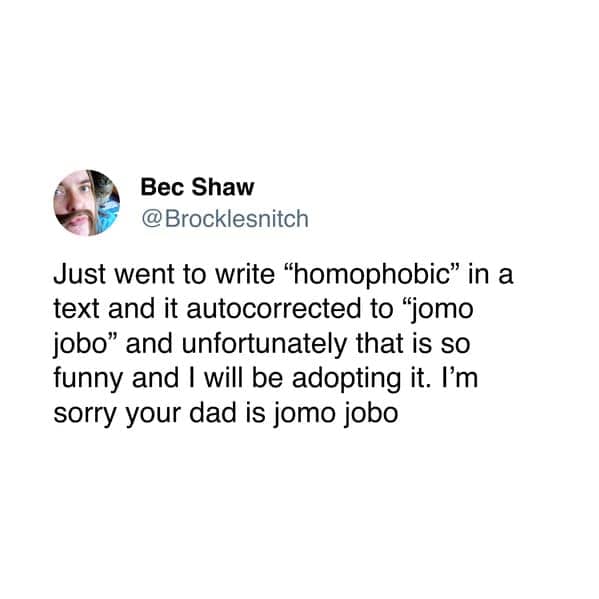 Just went to write "homophobic" in a text and it autocorrected to "jomo jobo" and unfortunately that is so funny and I will be adopting it. I'm sorry your dad is jomo jobo
