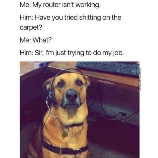 Me: My router isn't working. Him: Have you tried shitting on the carpet? Me: What? Him: Sir, I'm just trying to do my job.