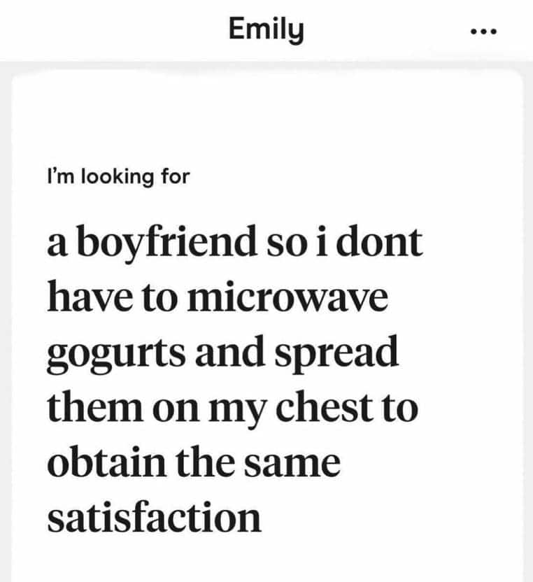 I'm looking for a boyfriend so i dont have to microwave gogurts and spread them on my chest to obtain the same satisfaction