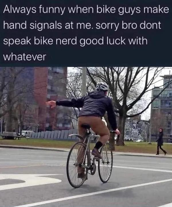Always funny when bike guys make hand signals at me. sorry bro dont speak bike nerd good luck with whatever