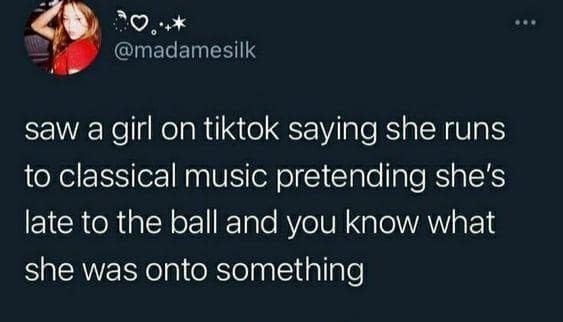saw a girl on tiktok saying she runs to classical music pretending she's late to the ball and you know what she was onto something