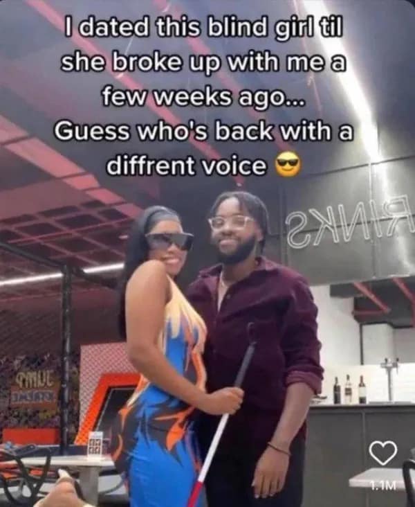 I dated this blind girl til she broke up with me a few weeks ago... Guess who's back with a diffrent voice