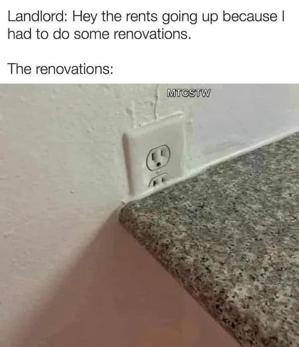 Landlord: Hey the rents going up because I had to do some renovations. The renovations: