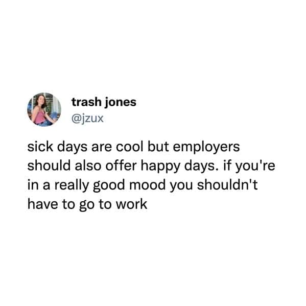 sick days are cool but employers should also offer happy days. if you're in a really good mood you shouldn't have to go to work