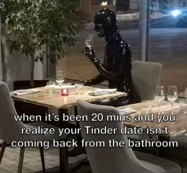 when it's been 20 mins and you realize your Tinder date isn't coming back from the bathroom