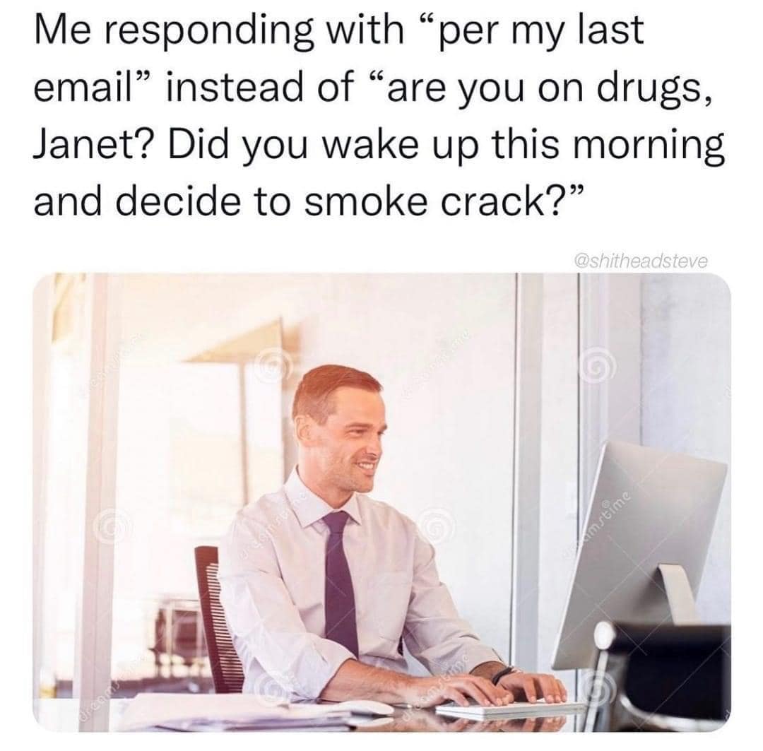 Me responding with "per my last email" instead of "are you on drugs, Janet? Did you wake up this morning and decide to smoke crack?"