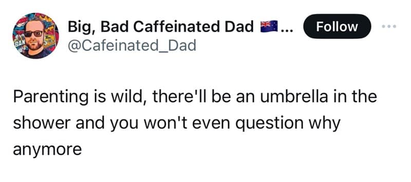 Parenting is wild, there'll be an umbrella in the shower and you won't even question why anymore