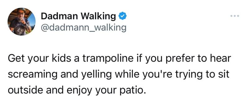 Get your kids a trampoline if you prefer to hear screaming and yelling while you're trying to sit outside and enjoy your patio.