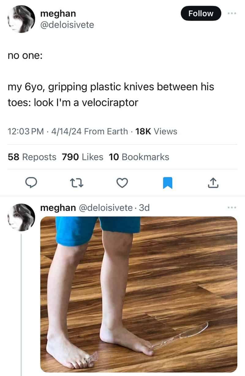 no one: my 6yo, gripping plastic knives between his toes: look l'm a velociraptor
