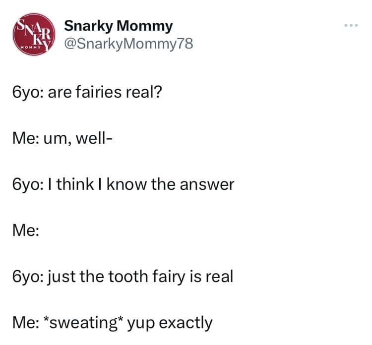 6yo: are fairies real? Me: um, well- 6yo: I think I know the answer Me: 6yo: just the tooth fairy is real Me: *sweating* yup exactly